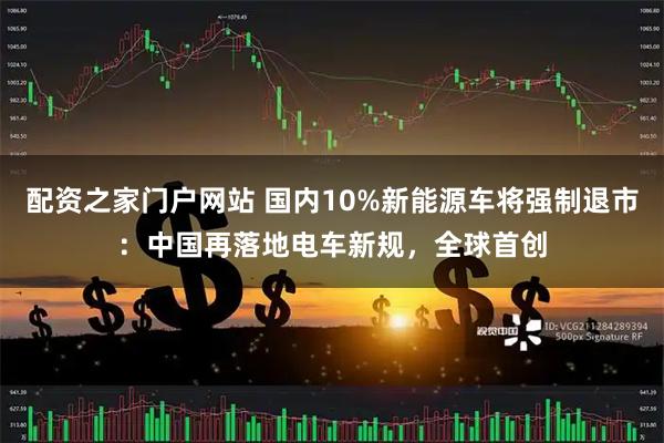 配资之家门户网站 国内10%新能源车将强制退市:中国再落地电车新规,全球首创