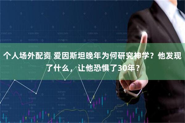 个人场外配资 爱因斯坦晚年为何研究神学？他发现了什么，让他恐惧了30年？