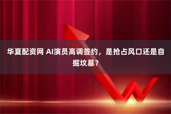 华夏配资网 AI演员高调签约，是抢占风口还是自掘坟墓？