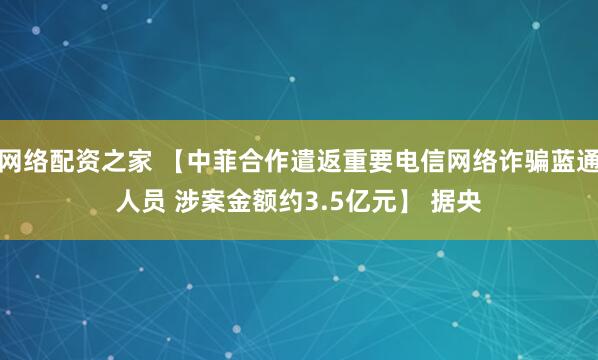 网络配资之家 【中菲合作遣返重要电信网络诈骗蓝通人员 涉案金额约3.5亿元】 据央