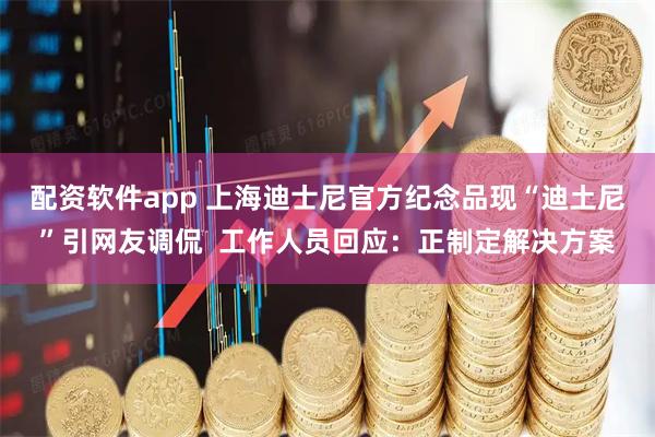 配资软件app 上海迪士尼官方纪念品现“迪土尼”引网友调侃  工作人员回应：正制定解决方案