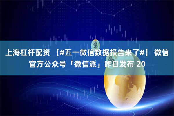 上海杠杆配资 【#五一微信数据报告来了#】 微信官方公众号「微信派」昨日发布 20