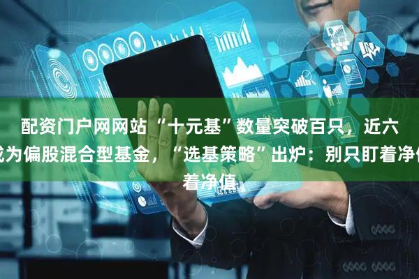 配资门户网网站 “十元基”数量突破百只，近六成为偏股混合型基金，“选基策略”出炉：别只盯着净值