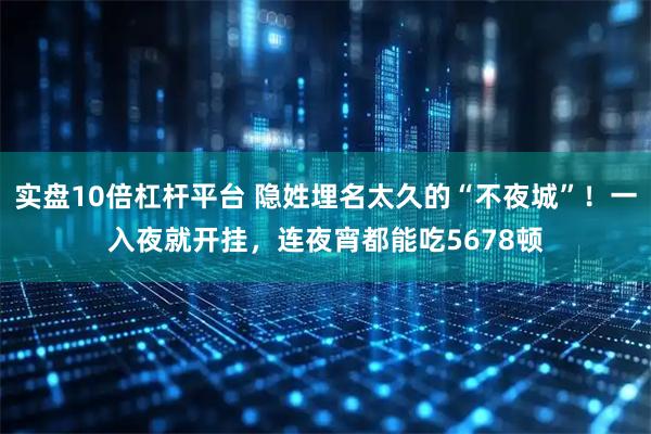 实盘10倍杠杆平台 隐姓埋名太久的“不夜城”！一入夜就开挂，连夜宵都能吃5678顿