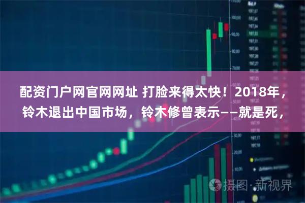 配资门户网官网网址 打脸来得太快！2018年，铃木退出中国市场，铃木修曾表示——就是死，