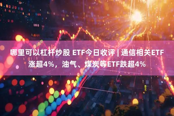 哪里可以杠杆炒股 ETF今日收评 | 通信相关ETF涨超4%，油气、煤炭等ETF跌超4%