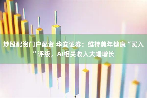 炒股配资门户配资 华安证券:维持美年健康“买入”评级,AI相关收入大幅增长