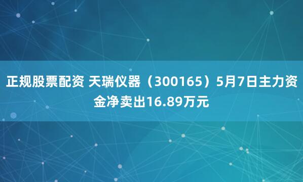 正规股票配资 天瑞仪器（300165）5月7日主力资金净卖出16.89万元