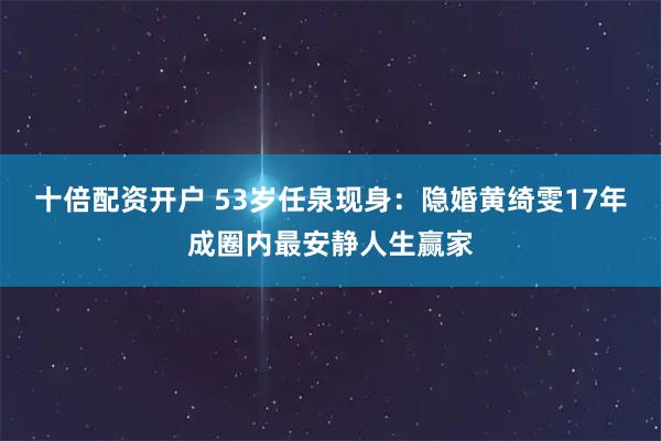 十倍配资开户 53岁任泉现身：隐婚黄绮雯17年成圈内最安静人生赢家
