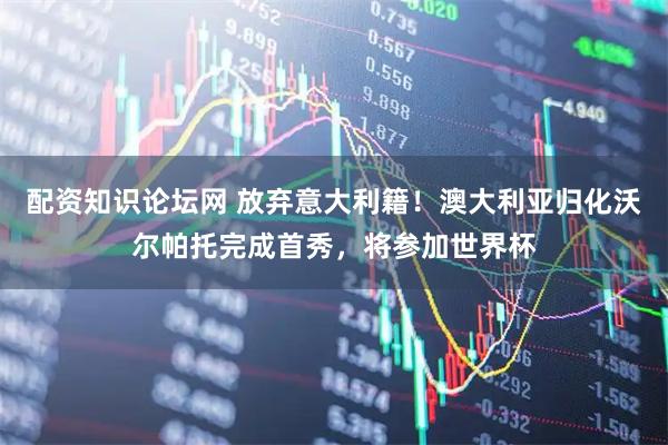 配资知识论坛网 放弃意大利籍！澳大利亚归化沃尔帕托完成首秀，将参加世界杯