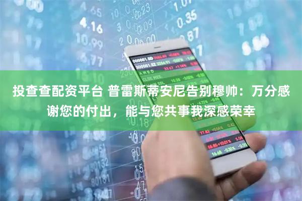 投查查配资平台 普雷斯蒂安尼告别穆帅：万分感谢您的付出，能与您共事我深感荣幸