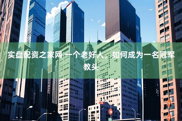 实盘配资之家网 一个老好人,如何成为一名冠军教头