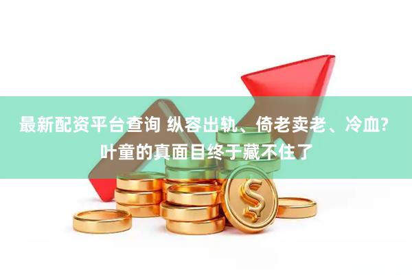 最新配资平台查询 纵容出轨、倚老卖老、冷血? 叶童的真面目终于藏不住了