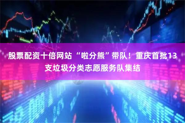 股票配资十倍网站 “啦分熊”带队！重庆首批13支垃圾分类志愿服务队集结