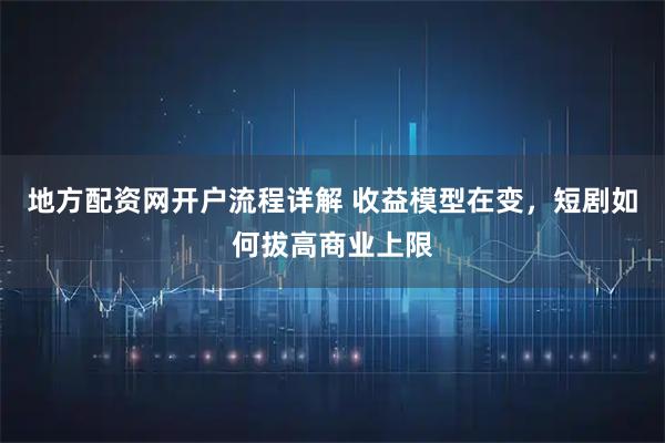 地方配资网开户流程详解 收益模型在变，短剧如何拔高商业上限