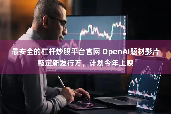 最安全的杠杆炒股平台官网 OpenAI题材影片敲定新发行方,计划今年上映