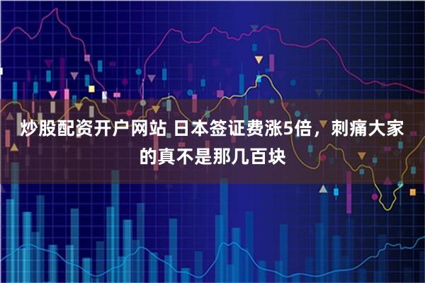 炒股配资开户网站 日本签证费涨5倍，刺痛大家的真不是那几百块