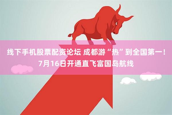 线下手机股票配资论坛 成都游“热”到全国第一！7月16日开通直飞富国岛航线